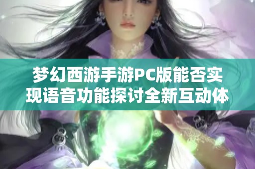 夢幻西游手游PC版能否實(shí)現(xiàn)語音功能探討全新互動體驗(yàn)的可能性與優(yōu)勢