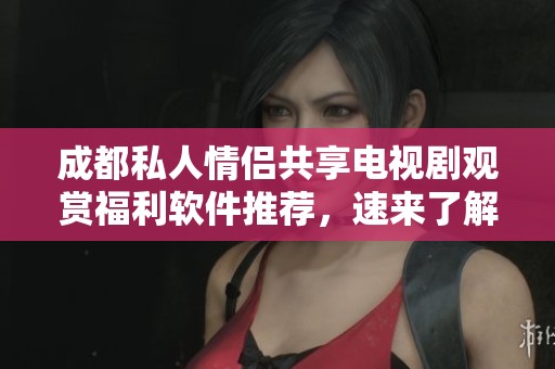 成都私人情侶共享電視劇觀賞福利軟件推薦，速來(lái)了解！