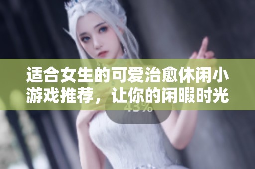 適合女生的可愛治愈休閑小游戲推薦，讓你的閑暇時(shí)光充滿樂趣與放松感