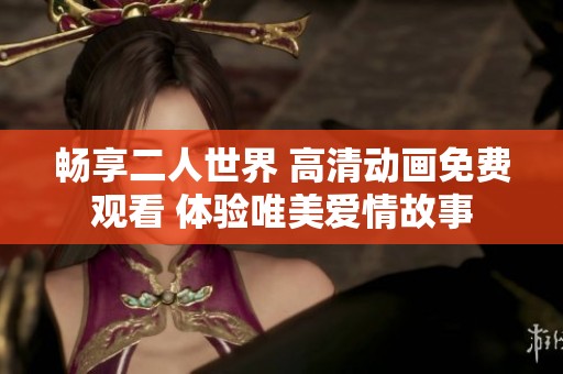 暢享二人世界 高清動畫免費觀看 體驗唯美愛情故事