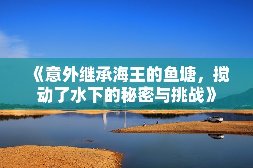 《意外繼承海王的魚(yú)塘，攪動(dòng)了水下的秘密與挑戰(zhàn)》