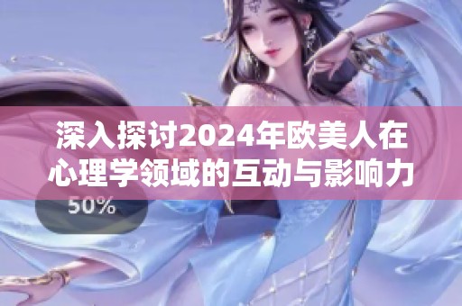 深入探討2024年歐美人在心理學(xué)領(lǐng)域的互動(dòng)與影響力