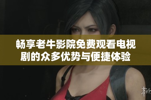 暢享老牛影院免費(fèi)觀看電視劇的眾多優(yōu)勢(shì)與便捷體驗(yàn)