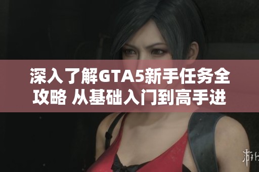 深入了解GTA5新手任務(wù)全攻略 從基礎(chǔ)入門到高手進(jìn)階的完美游戲指南