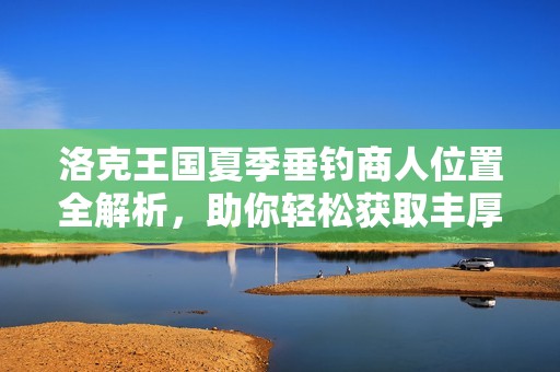 洛克王國(guó)夏季垂釣商人位置全解析，助你輕松獲取豐厚獎(jiǎng)勵(lì)秘籍