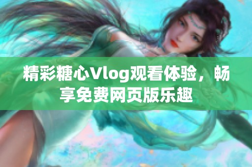 精彩糖心Vlog觀看體驗，暢享免費網(wǎng)頁版樂趣