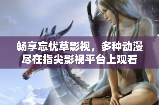 暢享忘憂草影視，多種動(dòng)漫盡在指尖影視平臺(tái)上觀看