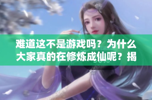 難道這不是游戲嗎？為什么大家真的在修煉成仙呢？揭秘背后的真實故事與樂趣