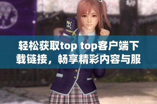 輕松獲取top top客戶端下載鏈接，暢享精彩內(nèi)容與服務(wù)。