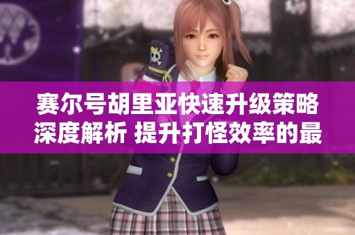 賽爾號胡里亞快速升級策略深度解析 提升打怪效率的最佳組合分享