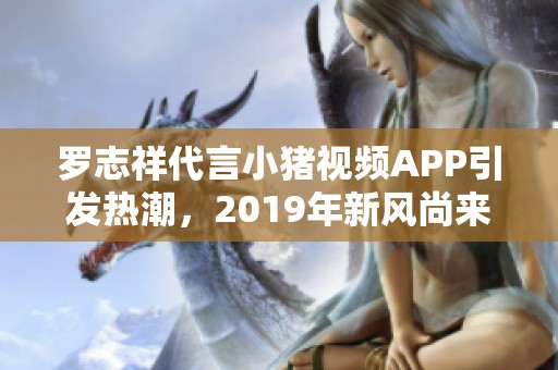 羅志祥代言小豬視頻APP引發(fā)熱潮，2019年新風尚來襲