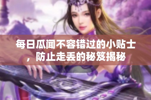 每日瓜聞不容錯過的小貼士，防止走丟的秘笈揭秘