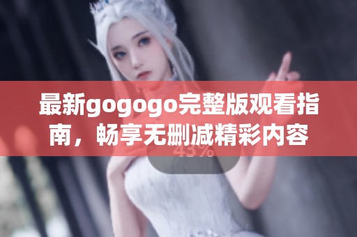 最新gogogo完整版觀看指南，暢享無(wú)刪減精彩內(nèi)容
