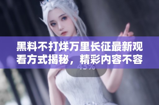 黑料不打烊萬里長征最新觀看方式揭秘，精彩內(nèi)容不容錯過