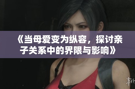 《當(dāng)母愛變?yōu)榭v容，探討親子關(guān)系中的界限與影響》