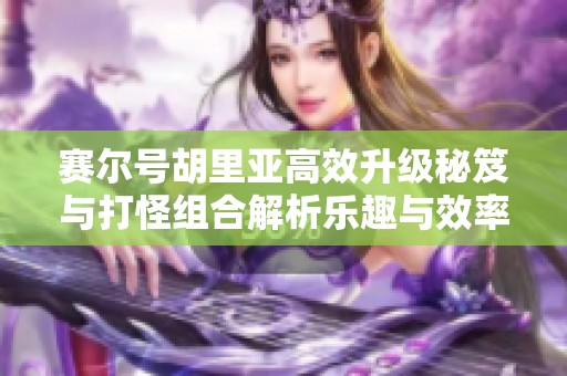 賽爾號胡里亞高效升級秘笈與打怪組合解析樂趣與效率雙豐收
