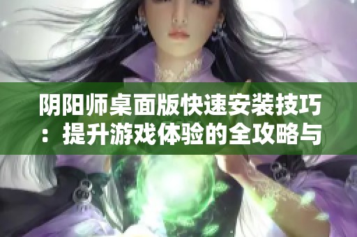陰陽師桌面版快速安裝技巧：提升游戲體驗的全攻略與實用建議