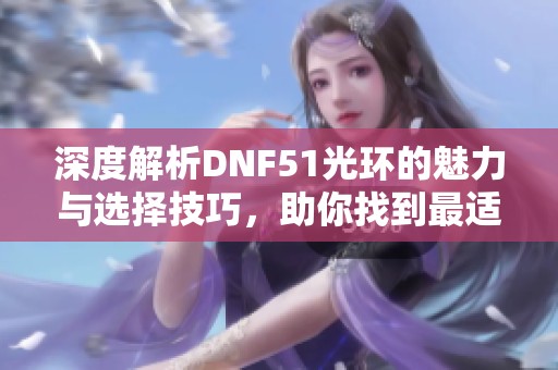 深度解析DNF51光環(huán)的魅力與選擇技巧，助你找到最適合的光環(huán)搭配方案
