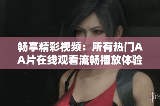 暢享精彩視頻：所有熱門AA片在線觀看流暢播放體驗(yàn)