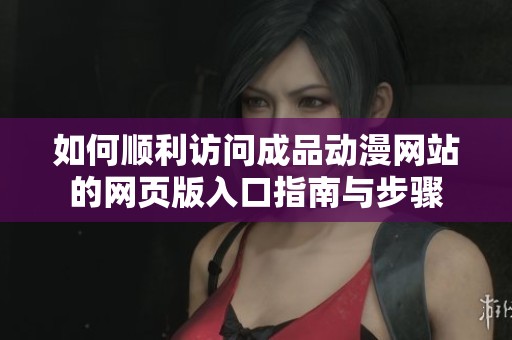 如何順利訪問成品動漫網(wǎng)站的網(wǎng)頁版入口指南與步驟