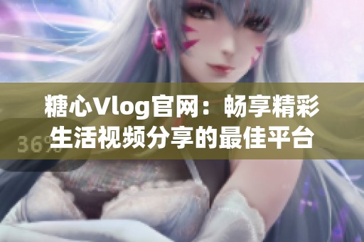糖心Vlog官網：暢享精彩生活視頻分享的最佳平臺