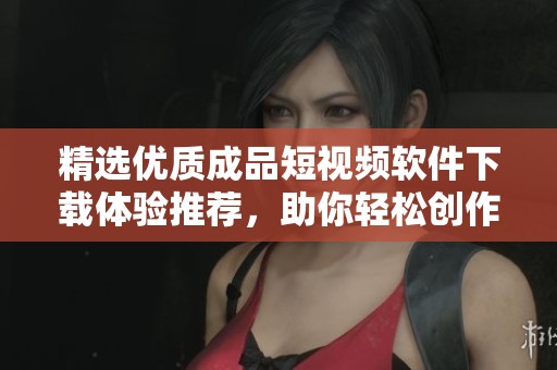 精選優(yōu)質(zhì)成品短視頻軟件下載體驗(yàn)推薦，助你輕松創(chuàng)作分享