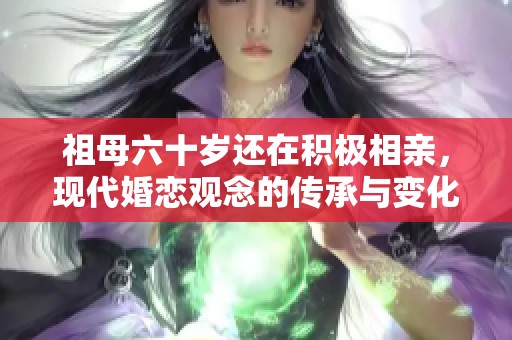 祖母六十歲還在積極相親，現(xiàn)代婚戀觀念的傳承與變化