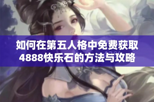如何在第五人格中免費獲取4888快樂石的方法與攻略分享