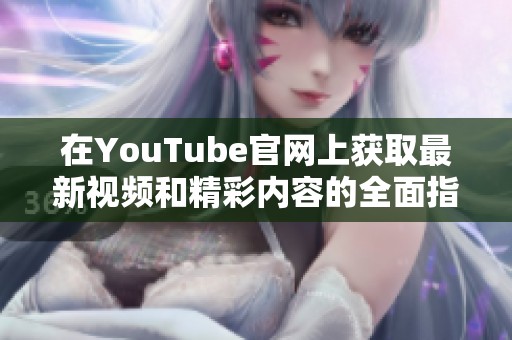 在YouTube官網(wǎng)上獲取最新視頻和精彩內(nèi)容的全面指南
