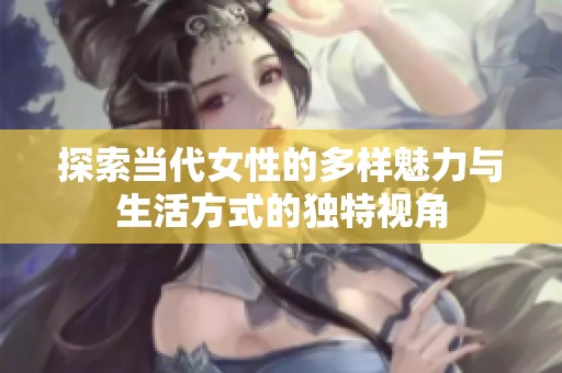 探索當(dāng)代女性的多樣魅力與生活方式的獨(dú)特視角