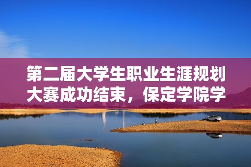 第二屆大學(xué)生職業(yè)生涯規(guī)劃大賽成功結(jié)束，保定學(xué)院學(xué)子展現(xiàn)精彩才華與職業(yè)夢想