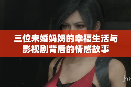 三位未婚媽媽的幸福生活與影視劇背后的情感故事