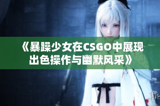 《暴躁少女在CSGO中展現(xiàn)出色操作與幽默風(fēng)采》