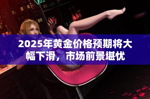 2025年黃金價(jià)格預(yù)期將大幅下滑，市場(chǎng)前景堪憂