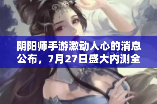 陰陽師手游激動人心的消息公布，7月27日盛大內(nèi)測全面開啟，玩家熱切期待再續(xù)精彩旅程