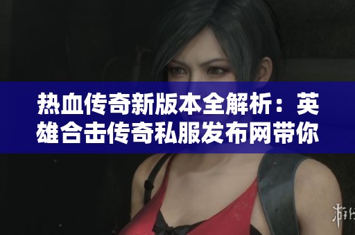 熱血傳奇新版本全解析：英雄合擊傳奇私服發(fā)布網(wǎng)帶你領(lǐng)略游戲新特色與玩法魅力