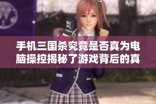 手機三國殺究竟是否真為電腦操控揭秘了游戲背后的真實情況與玩家體驗