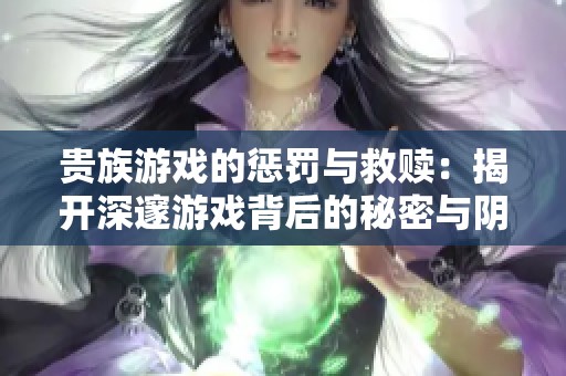貴族游戲的懲罰與救贖：揭開深邃游戲背后的秘密與陰謀
