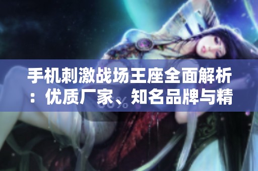 手機刺激戰(zhàn)場王座全面解析：優(yōu)質(zhì)廠家、知名品牌與精彩圖片展示