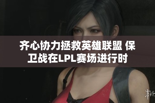 齊心協(xié)力拯救英雄聯(lián)盟 保衛(wèi)戰(zhàn)在LPL賽場(chǎng)進(jìn)行時(shí)