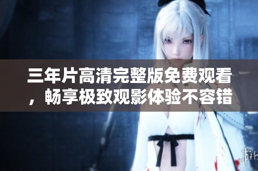 三年片高清完整版免費觀看，暢享極致觀影體驗不容錯過！