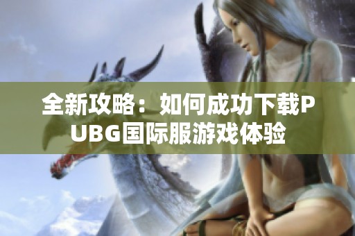 全新攻略：如何成功下載PUBG國(guó)際服游戲體驗(yàn)