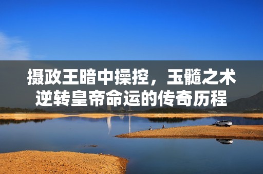 攝政王暗中操控，玉髓之術(shù)逆轉(zhuǎn)皇帝命運(yùn)的傳奇歷程
