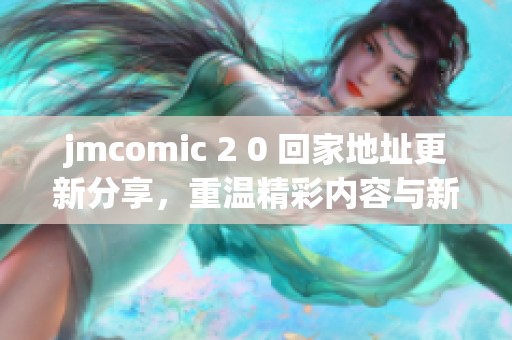 jmcomic 2 0 回家地址更新分享，重溫精彩內(nèi)容與新鮮體驗(yàn)
