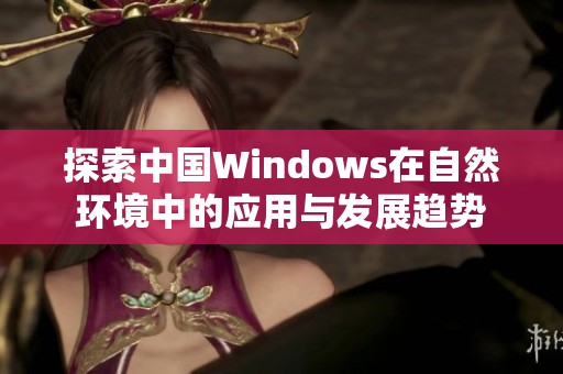 探索中國Windows在自然環(huán)境中的應(yīng)用與發(fā)展趨勢