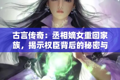 古言傳奇：丞相嫡女重回家族，揭示權(quán)臣背后的秘密與情感糾葛