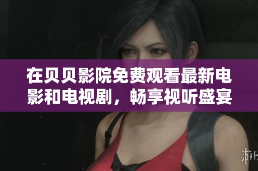 在貝貝影院免費觀看最新電影和電視劇，暢享視聽盛宴