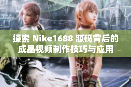 探索 Nike1688 源碼背后的成品視頻制作技巧與應(yīng)用