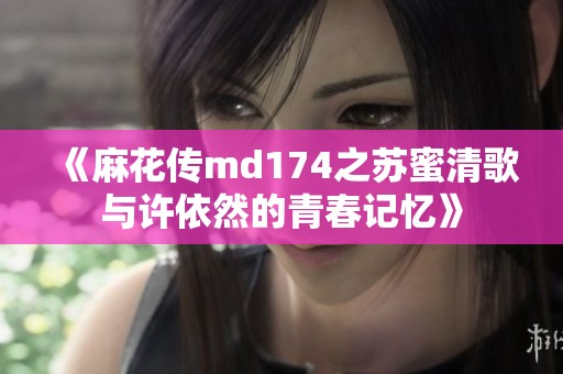 《麻花傳md174之蘇蜜清歌與許依然的青春記憶》