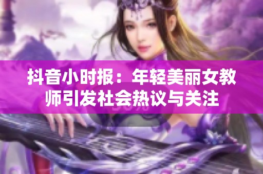 抖音小時報：年輕美麗女教師引發(fā)社會熱議與關(guān)注